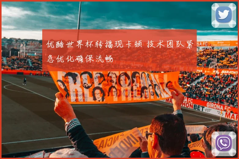 优酷世界杯转播现卡顿 技术团队紧急优化确保流畅