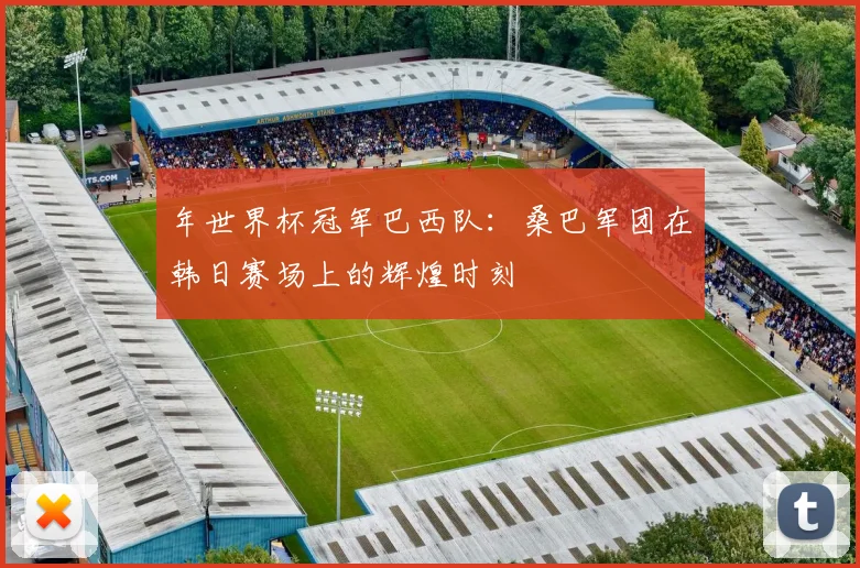 年世界杯冠军巴西队：桑巴军团在韩日赛场上的辉煌时刻