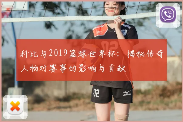 科比与2019篮球世界杯:揭秘传奇人物对赛事的影响与贡献