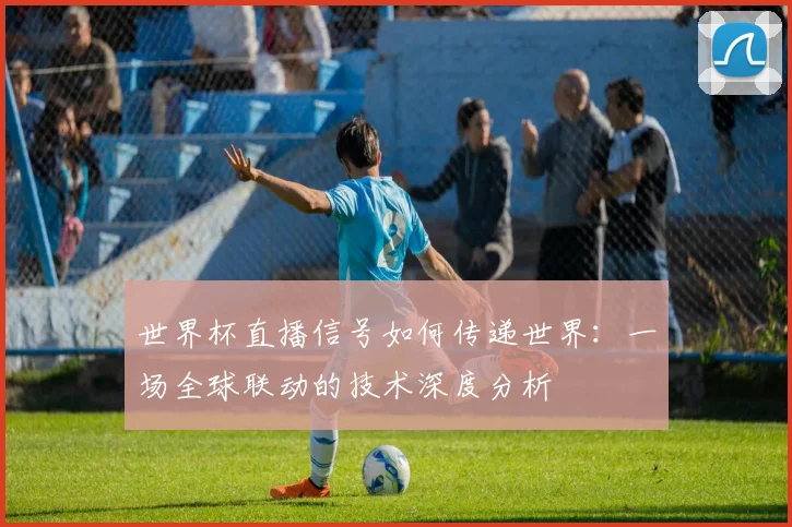 世界杯直播信号如何传递世界：一场全球联动的技术深度分析