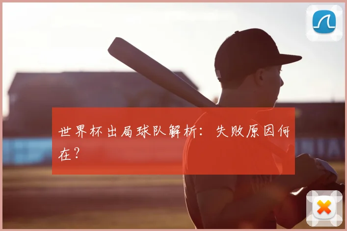 世界杯出局球队解析:失败原因何在?