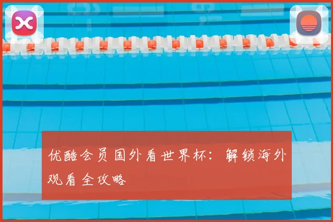 优酷会员国外看世界杯:解锁海外观看全攻略