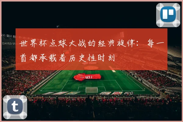 世界杯点球大战的经典旋律:每一首都承载着历史性时刻