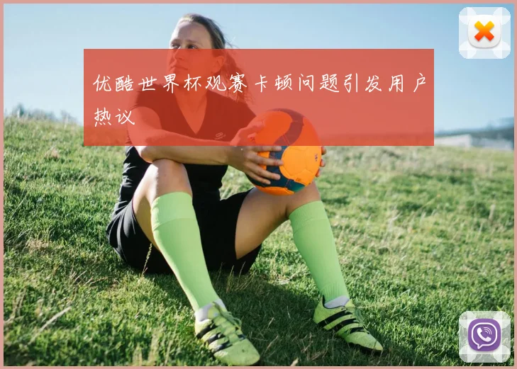 优酷世界杯观赛卡顿问题引发用户热议