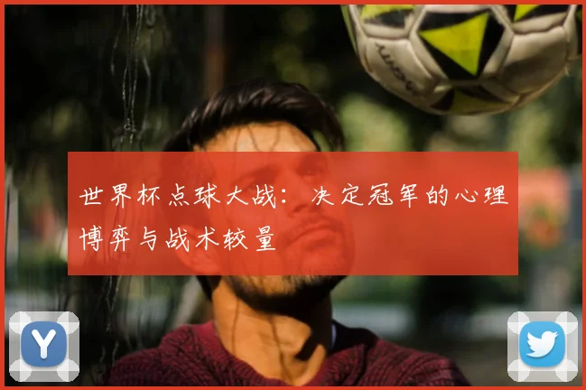 世界杯点球大战：决定冠军的心理博弈与战术较量