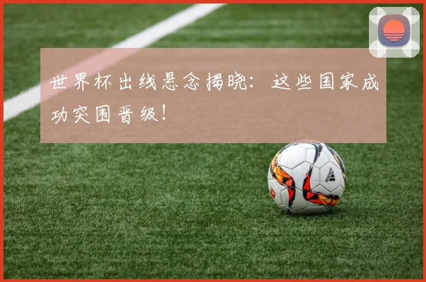 世界杯出线悬念揭晓:这些国家成功突围晋级!
