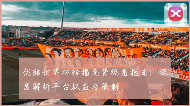 优酷世界杯转播免费观看指南：深度解析平台权益与限制