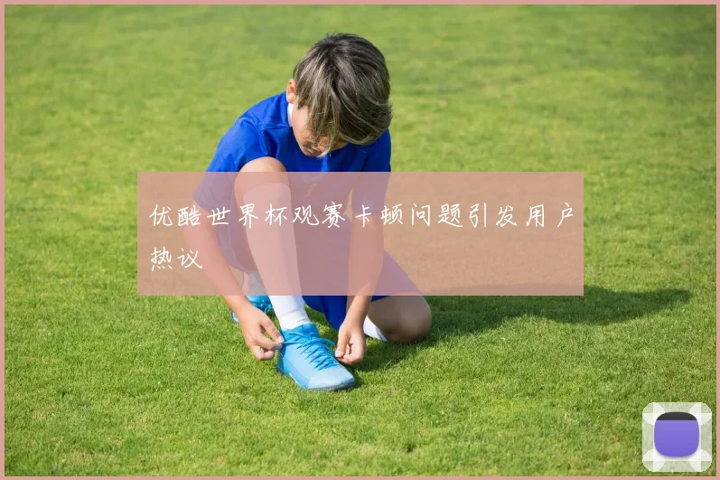 优酷世界杯观赛卡顿问题引发用户热议