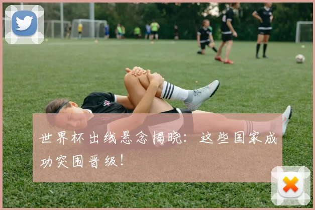 世界杯出线悬念揭晓：这些国家成功突围晋级！