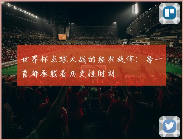 世界杯点球大战的经典旋律：每一首都承载着历史性时刻