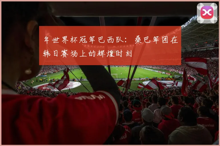 年世界杯冠军巴西队：桑巴军团在韩日赛场上的辉煌时刻