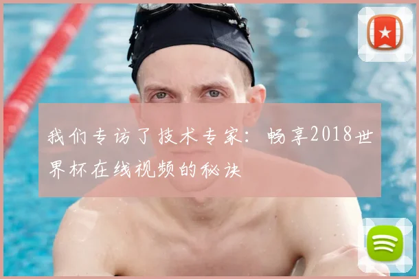 我们专访了技术专家：畅享2018世界杯在线视频的秘诀