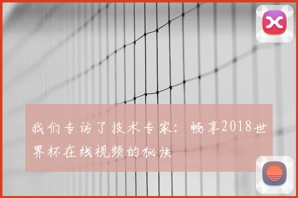 我们专访了技术专家:畅享2018世界杯在线视频的秘诀