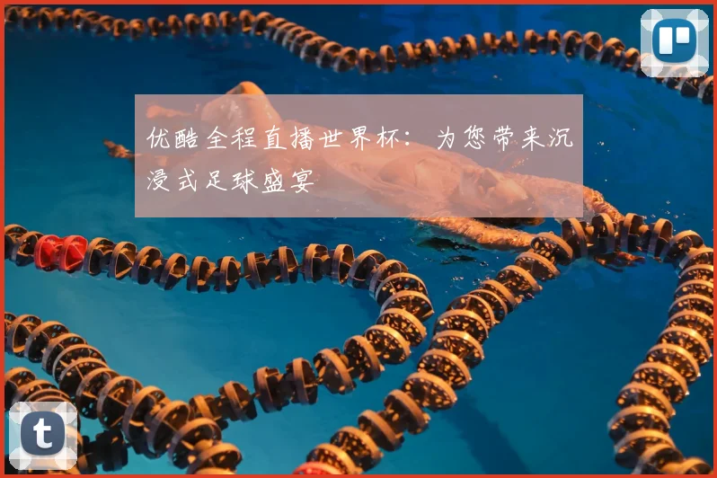 优酷全程直播世界杯：为您带来沉浸式足球盛宴