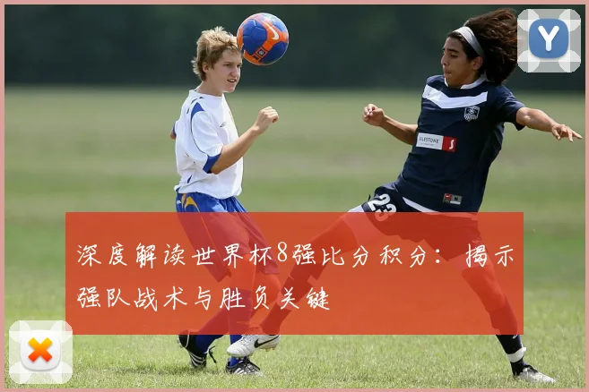 深度解读世界杯8强比分积分:揭示强队战术与胜负关键