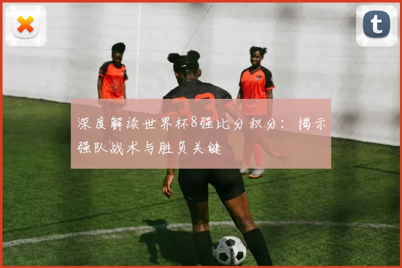 深度解读世界杯8强比分积分：揭示强队战术与胜负关键