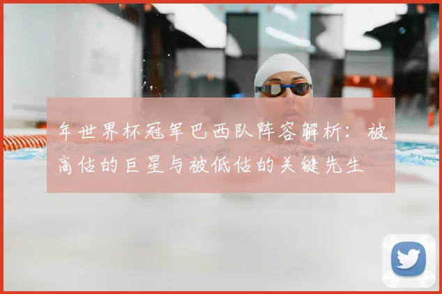 年世界杯冠军巴西队阵容解析:被高估的巨星与被低估的关键先生