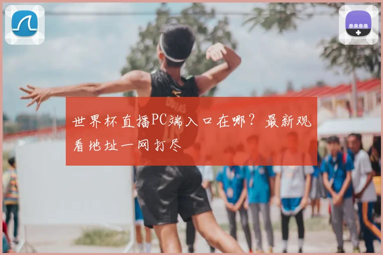 世界杯直播PC端入口在哪?最新观看地址一网打尽