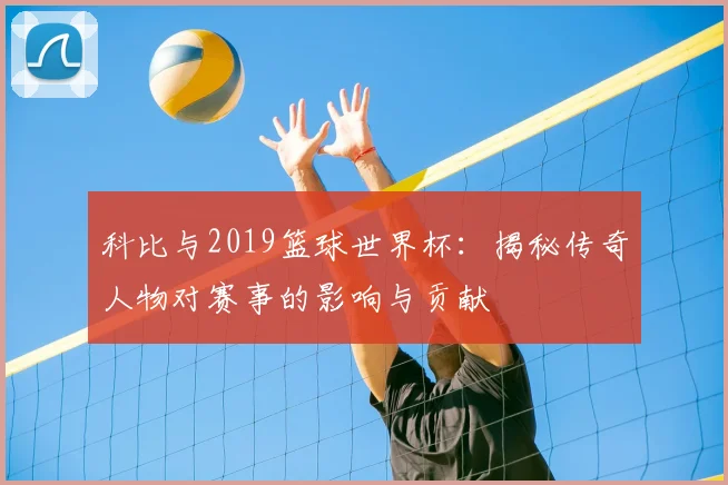 科比与2019篮球世界杯：揭秘传奇人物对赛事的影响与贡献