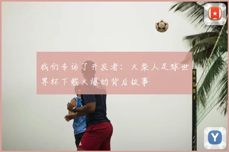我们专访了开发者：火柴人足球世界杯下载火爆的背后故事